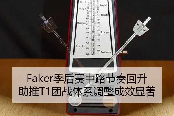 Faker季后赛中路节奏回升助推T1团战体系调整成效显著