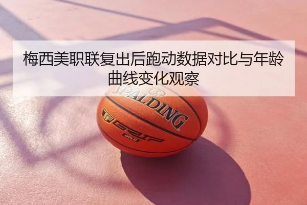 梅西美职联复出后跑动数据对比与年龄曲线变化观察