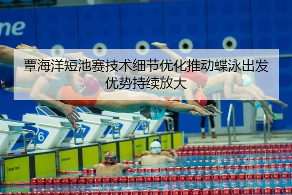 覃海洋短池赛技术细节优化推动蝶泳出发优势持续放大