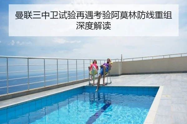 曼联三中卫试验再遇考验阿莫林防线重组深度解读
