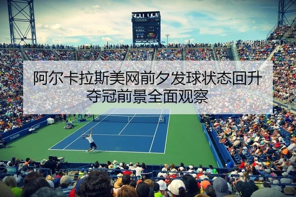 阿尔卡拉斯美网前夕发球状态回升 夺冠前景全面观察