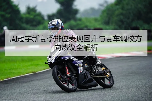 周冠宇新赛季排位表现回升与赛车调校方向热议全解析