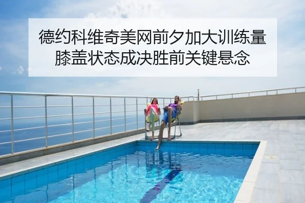 德约科维奇美网前夕加大训练量 膝盖状态成决胜前关键悬念