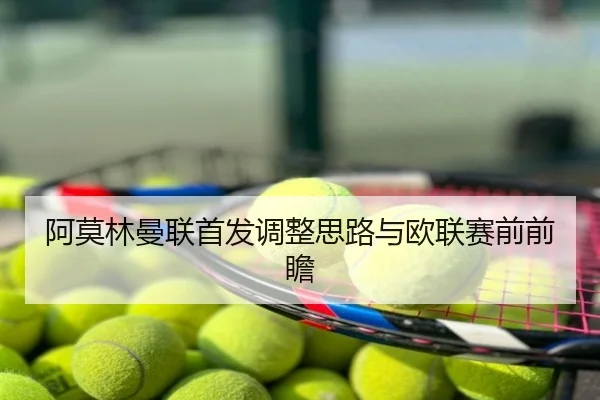 阿莫林曼联首发调整思路与欧联赛前前瞻