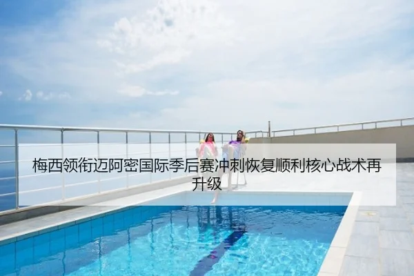 梅西领衔迈阿密国际季后赛冲刺恢复顺利核心战术再升级