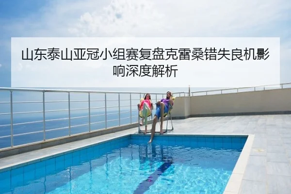 山东泰山亚冠小组赛复盘克雷桑错失良机影响深度解析