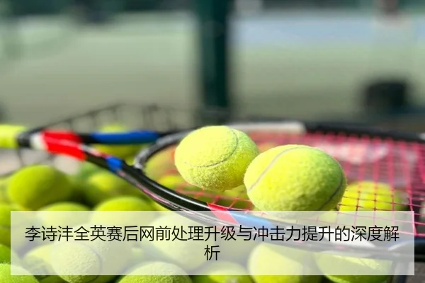 李诗沣全英赛后网前处理升级与冲击力提升的深度解析