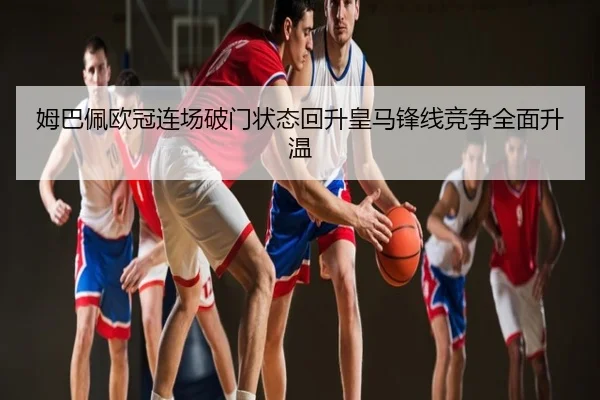 姆巴佩欧冠连场破门状态回升皇马锋线竞争全面升温